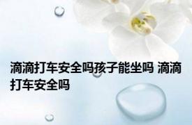 滴滴打车安全吗孩子能坐吗 滴滴打车安全吗 