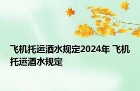 飞机托运酒水规定2024年 飞机托运酒水规定 