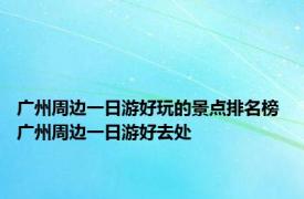 广州周边一日游好玩的景点排名榜 广州周边一日游好去处 