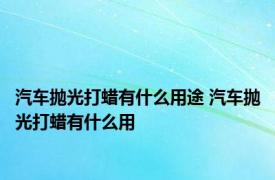 汽车抛光打蜡有什么用途 汽车抛光打蜡有什么用