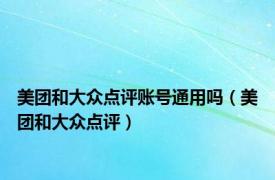 美团和大众点评账号通用吗（美团和大众点评）