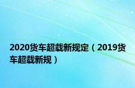 2020货车超载新规定（2019货车超载新规）