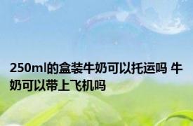 250ml的盒装牛奶可以托运吗 牛奶可以带上飞机吗 