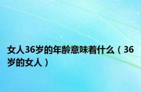 女人36岁的年龄意味着什么（36岁的女人）