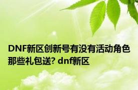 DNF新区创新号有没有活动角色那些礼包送? dnf新区 