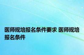 医师规培报名条件要求 医师规培报名条件 