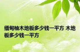 缅甸柚木地板多少钱一平方 木地板多少钱一平方 