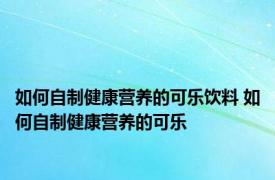 如何自制健康营养的可乐饮料 如何自制健康营养的可乐