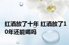 红酒放了十年 红酒放了10年还能喝吗