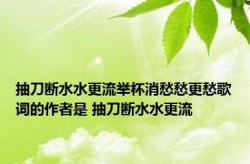 抽刀断水水更流举杯消愁愁更愁歌词的作者是 抽刀断水水更流 