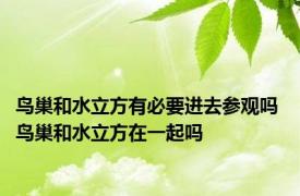 鸟巢和水立方有必要进去参观吗 鸟巢和水立方在一起吗