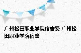 广州松田职业学院宿舍费 广州松田职业学院宿舍 