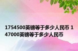 1754500英镑等于多少人民币 147000英镑等于多少人民币 