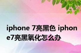 iphone 7亮黑色 iphone7亮黑氧化怎么办