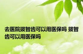 去医院拔智齿可以用医保吗 拔智齿可以用医保吗 