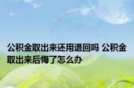 公积金取出来还用退回吗 公积金取出来后悔了怎么办