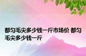 都匀毛尖多少钱一斤市场价 都匀毛尖多少钱一斤 