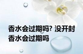 香水会过期吗? 没开封 香水会过期吗