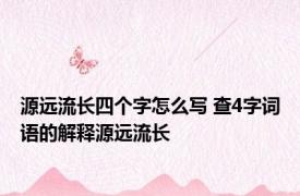 源远流长四个字怎么写 查4字词语的解释源远流长