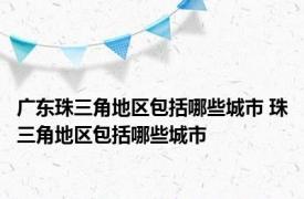 广东珠三角地区包括哪些城市 珠三角地区包括哪些城市