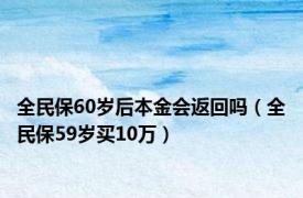 全民保60岁后本金会返回吗（全民保59岁买10万）