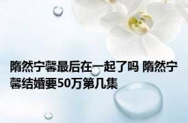 隋然宁馨最后在一起了吗 隋然宁馨结婚要50万第几集