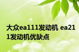 大众ea111发动机 ea211发动机优缺点 