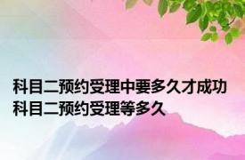 科目二预约受理中要多久才成功 科目二预约受理等多久