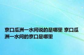 京口瓜洲一水间说的是哪里 京口瓜洲一水间的京口是哪里