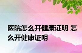 医院怎么开健康证明 怎么开健康证明