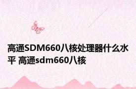 高通SDM660八核处理器什么水平 高通sdm660八核 