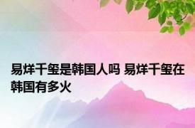 易烊千玺是韩国人吗 易烊千玺在韩国有多火 