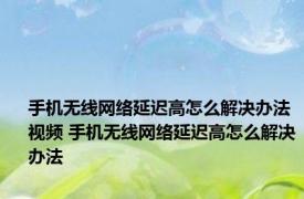 手机无线网络延迟高怎么解决办法视频 手机无线网络延迟高怎么解决办法