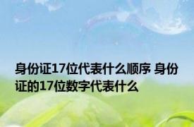 身份证17位代表什么顺序 身份证的17位数字代表什么