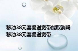 移动38元套餐送宽带能取消吗 移动38元套餐送宽带 