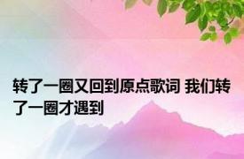 转了一圈又回到原点歌词 我们转了一圈才遇到 