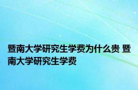 暨南大学研究生学费为什么贵 暨南大学研究生学费 