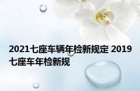 2021七座车辆年检新规定 2019七座车年检新规 