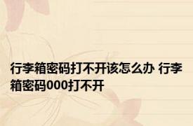 行李箱密码打不开该怎么办 行李箱密码000打不开 