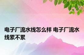 电子厂流水线怎么样 电子厂流水线累不累 