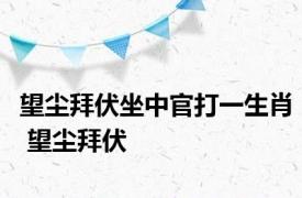 望尘拜伏坐中官打一生肖 望尘拜伏 