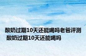 酸奶过期10天还能喝吗老爸评测 酸奶过期10天还能喝吗 