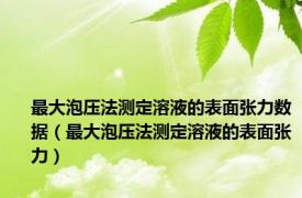 最大泡压法测定溶液的表面张力数据（最大泡压法测定溶液的表面张力）