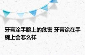 牙膏涂手腕上的危害 牙膏涂在手腕上会怎么样 