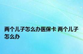 两个儿子怎么办医保卡 两个儿子怎么办 