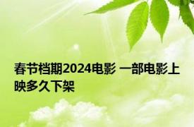 春节档期2024电影 一部电影上映多久下架 