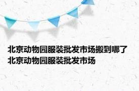 北京动物园服装批发市场搬到哪了 北京动物园服装批发市场 