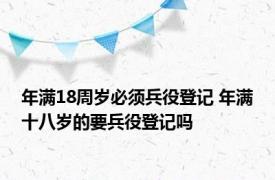 年满18周岁必须兵役登记 年满十八岁的要兵役登记吗