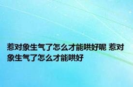 惹对象生气了怎么才能哄好呢 惹对象生气了怎么才能哄好