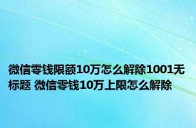 微信零钱限额10万怎么解除1001无标题 微信零钱10万上限怎么解除